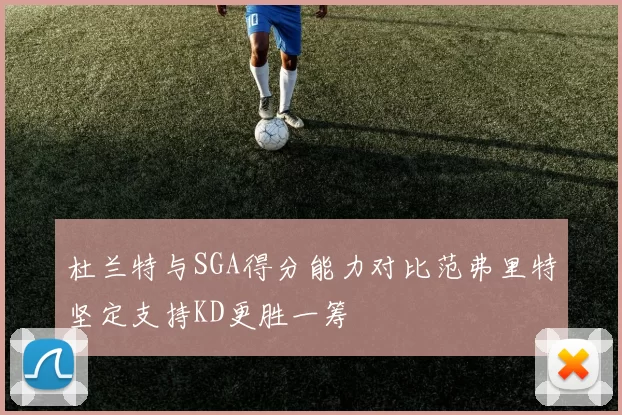 杜兰特与SGA得分能力对比范弗里特坚定支持KD更胜一筹