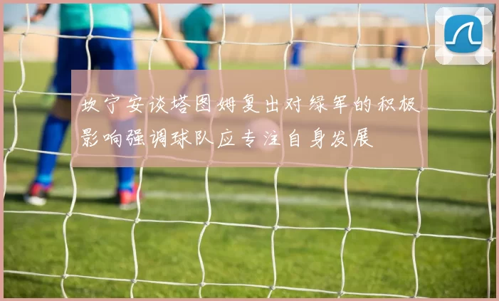 坎宁安谈塔图姆复出对绿军的积极影响强调球队应专注自身发展