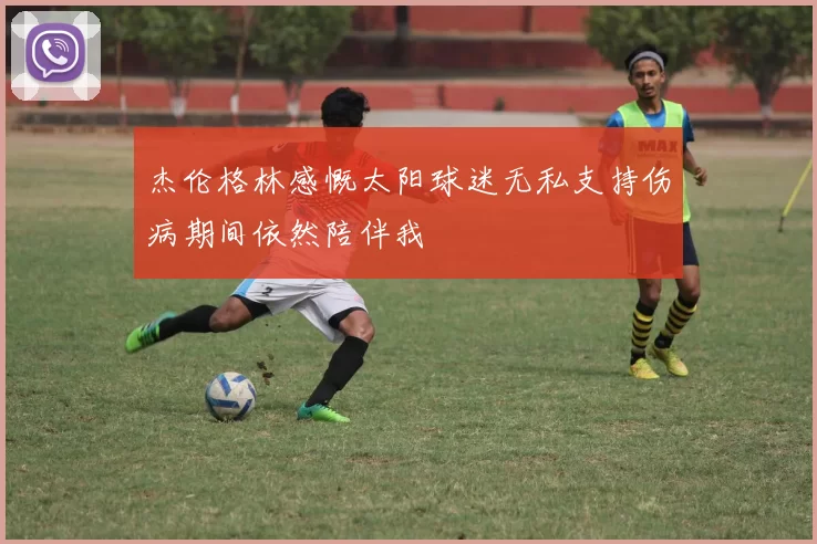 杰伦格林感慨太阳球迷无私支持伤病期间依然陪伴我