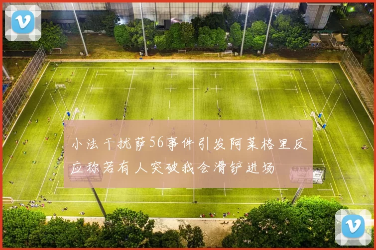 小法干扰萨56事件引发阿莱格里反应称若有人突破我会滑铲进场