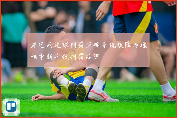 库巴西进球判罚正确系统故障与通讯中断导致判罚延迟