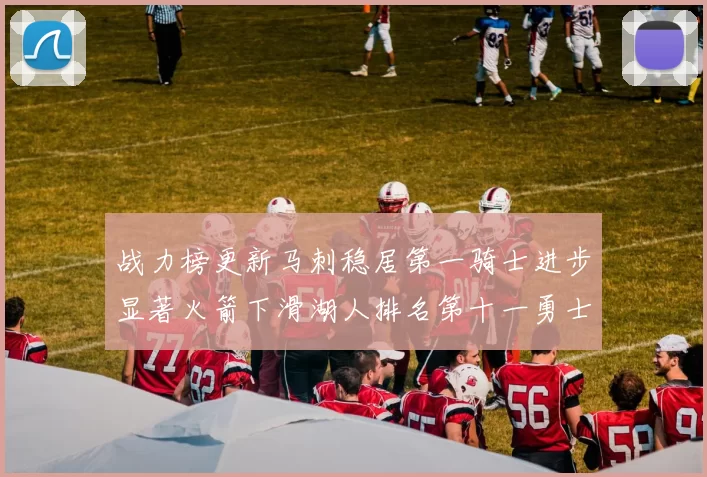 战力榜更新马刺稳居第一骑士进步显著火箭下滑湖人排名第十一勇士继续低迷