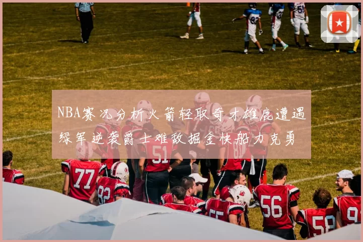 NBA赛况分析火箭轻取奇才雄鹿遭遇绿军逆袭爵士难敌掘金快船力克勇士