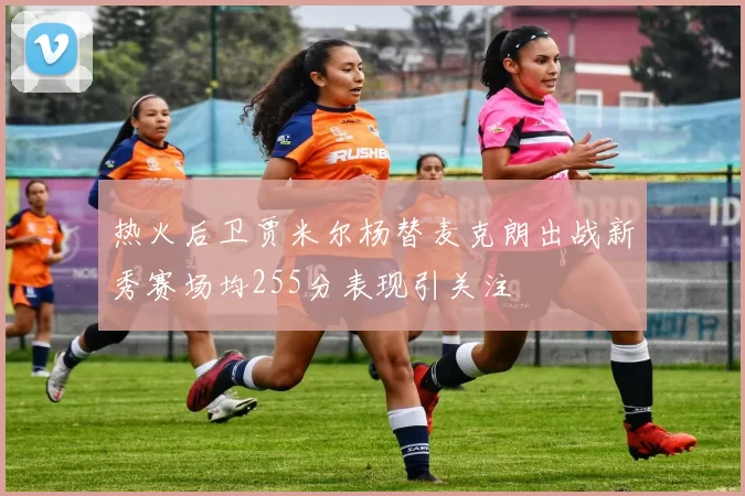 热火后卫贾米尔杨替麦克朗出战新秀赛场均255分表现引关注