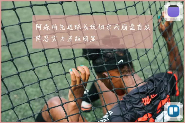 阿森纳先进球或致切尔西崩盘首发阵容实力差距明显