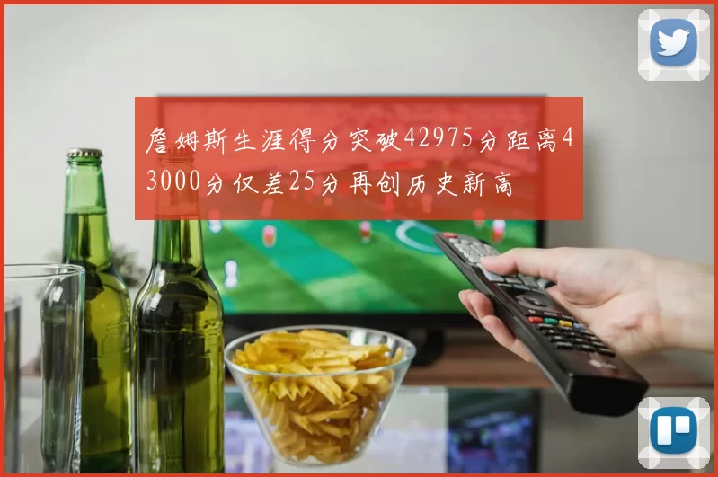 詹姆斯生涯得分突破42975分距离43000分仅差25分再创历史新高