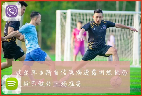波尔津吉斯自信满满透露训练状态良好已做好上场准备