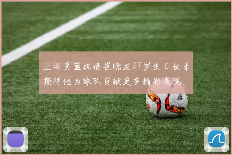 上海男篮祝福崔晓龙27岁生日快乐期待他为球队贡献更多精彩表现
