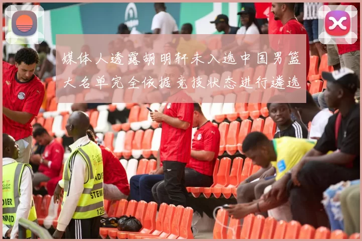 媒体人透露胡明轩未入选中国男篮大名单完全依据竞技状态进行遴选