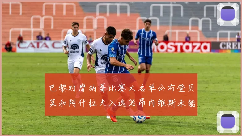 巴黎对摩纳哥比赛大名单公布登贝莱和阿什拉夫入选若昂内维斯未能参赛