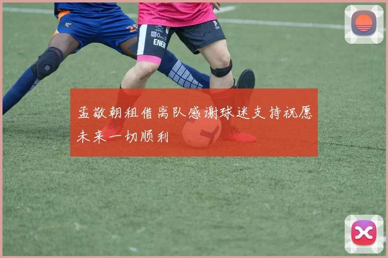 孟敬朝租借离队感谢球迷支持祝愿未来一切顺利