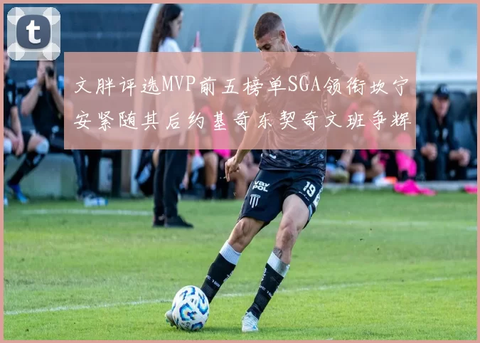 文胖评选MVP前五榜单SGA领衔坎宁安紧随其后约基奇东契奇文班争辉