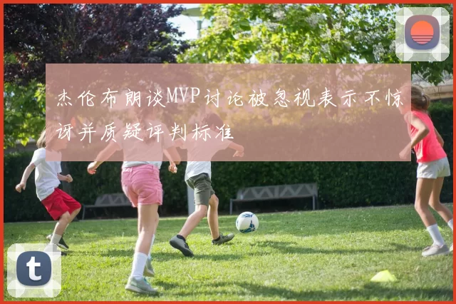 杰伦布朗谈MVP讨论被忽视表示不惊讶并质疑评判标准