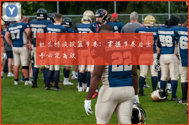杜兰特谈投篮节奏：掌握节奏后出手必定高效