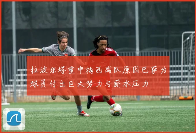 拉波尔塔重申梅西离队原因巴萨为球员付出巨大努力与薪水压力
