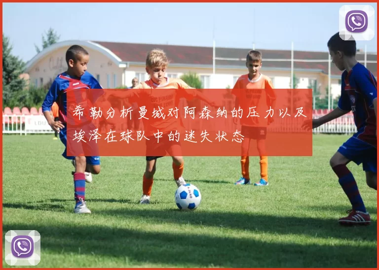 希勒分析曼城对阿森纳的压力以及埃泽在球队中的迷失状态