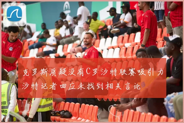 克罗斯质疑没有C罗沙特联赛吸引力沙特记者回应未找到相关言论