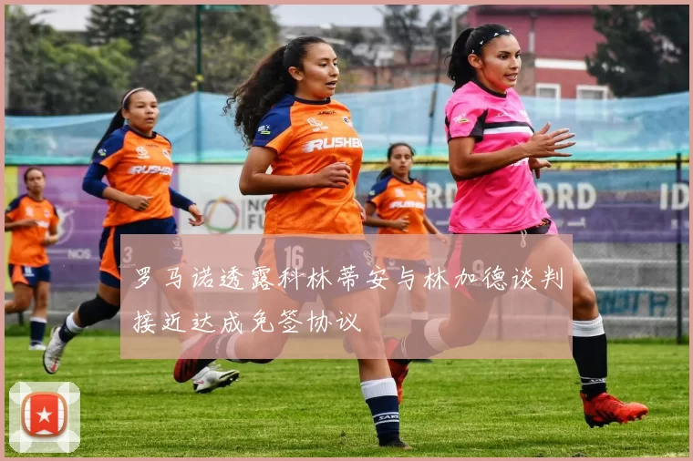 罗马诺透露科林蒂安与林加德谈判接近达成免签协议