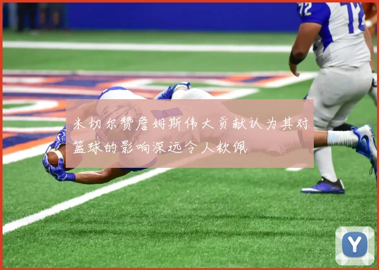 米切尔赞詹姆斯伟大贡献认为其对篮球的影响深远令人钦佩