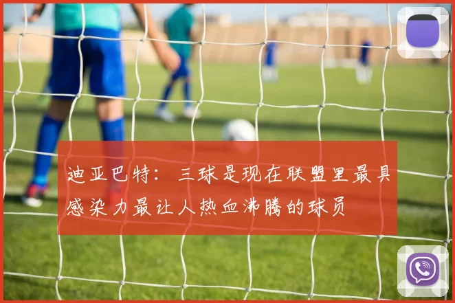 迪亚巴特：三球是现在联盟里最具感染力最让人热血沸腾的球员