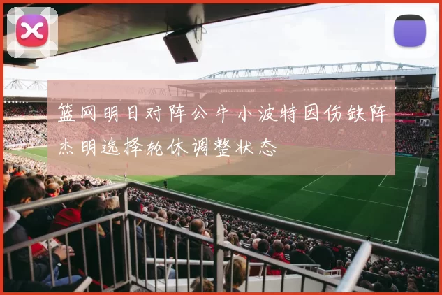 篮网明日对阵公牛小波特因伤缺阵杰明选择轮休调整状态