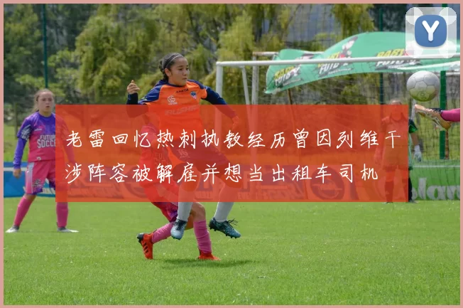 老雷回忆热刺执教经历曾因列维干涉阵容被解雇并想当出租车司机