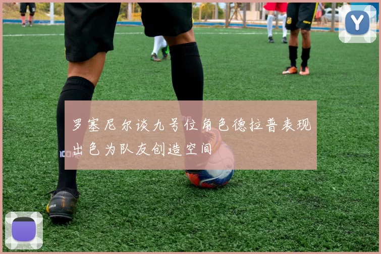 罗塞尼尔谈九号位角色德拉普表现出色为队友创造空间