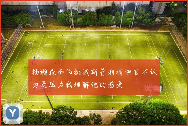 杨瀚森面临挑战斯普利特坦言不认为是压力我理解他的感受